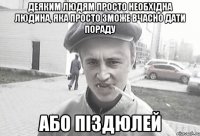 Деяким людям просто необхідна людина, яка просто зможе вчасно дати пораду Або піздюлей