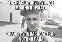 Ти знаєш таку групу де можна поржати Знаю група називається Чоткий паца