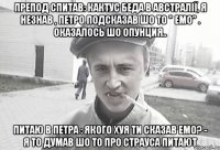 Препод спитав: кактус беда в австралії, я незнав , Петро подсказав шо то " Емо" . Оказалось шо опунция.. Питаю в Петра : якого хуя ти сказав емо? - Я то думав шо то про страуса питают