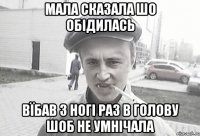 мала сказала шо обідилась вїбав з ногі раз в голову шоб не умнічала