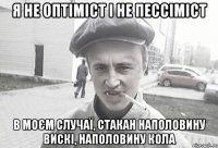 Я не оптіміст і не пессіміст В моєм случаї, стакан наполовину вискі, наполовину кола