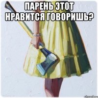 парень этот нравится говоришь? 