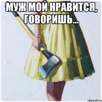 муж мой нравится, говоришь... 