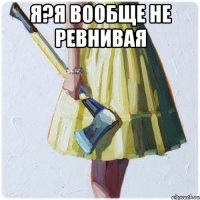 я?я вообще не ревнивая 