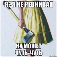 я?я не ревнивая ну может чуть-чуть