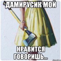 ДАМИРУСИК МОЙ НРАВИТСЯ ГОВОРИШЬ...