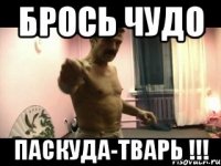 Брось чудо Паскуда-тварь !!!