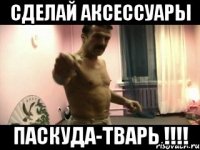 сделай аксессуары паскуда-тварь !!!!