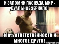 и запомни паскуда, мир - дуальное зеркало! 100% ответственности и многое другое