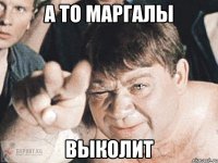 А ТО МАРГАЛЫ ВЫКОЛИТ