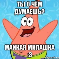 Ты о чём думаешь? маикая милашка :3