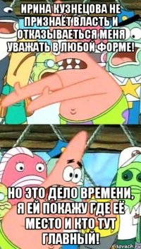 Ирина Кузнецова не признаёт власть и отказываеться меня уважать в любой форме! Но это дело времени, я ей покажу где её место и кто тут главный!