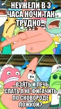 Неужели в 3 часа ночи так трудно... ...взять и лечь спать,а не фигачить по сковороде ложкой?