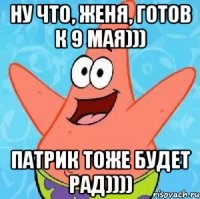 Ну что, Женя, готов к 9 мая))) Патрик тоже будет рад))))