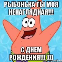 РЫБОНЬКА ТЫ МОЯ НЕНАГЛЯДНАЯ!!! С ДНЕМ РОЖДЕНИЯ!!! )))