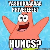 Yashokaaaaaa priveeeeeet huncs?