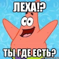 Леха!? Ты где есть?