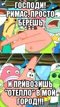 Господи! Римас, Просто берешь И привозишь "Отелло" в мой город!!!