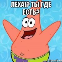 Леха!? ты где есть? 