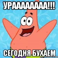 Ураааааааа!!! сегодня бухаем