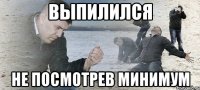 ВЫПИЛИЛСЯ НЕ ПОСМОТРЕВ МИНИМУМ