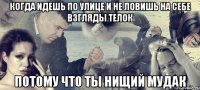 КОГДА ИДЕШЬ ПО УЛИЦЕ И НЕ ЛОВИШЬ НА СЕБЕ ВЗГЛЯДЫ ТЕЛОК ПОТОМУ ЧТО ТЫ НИЩИЙ МУДАК