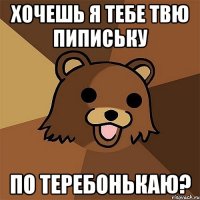 Хочешь я тебе твю пипиську по теребонькаю?