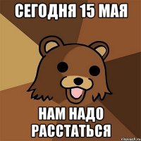 Сегодня 15 мая Нам надо расстаться