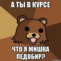 А ты в курсе Что я мишка педобир?