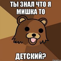 Ты знал что я мишка то Детский?