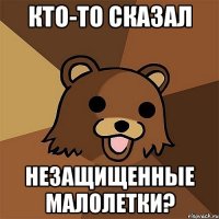 кто-то сказал незащищенные малолетки?