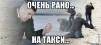 очень рано... на такси...