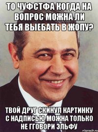 То чуфстфа когда на вопрос можна ли тебя выебать в жопу? Твой друг скинул картинку с надписью можна только не гговори эльфу