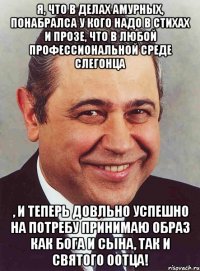 Я, что в делах амурных, понабралса у кого надо в стихах и прозе, что в любой профессиональной среде слегонца , и теперь довльно успешно на потребу принимаю образ как Бога и Сына, так и Святого Оотца!