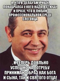 Я, что в делах амурных, понабралса у кого надо в стихах и прозе, что в любой профессиональной среде слегонца , и теперь довльно успешно на потребу принимаю образ как Бога и Сына, так и Святого Отца!