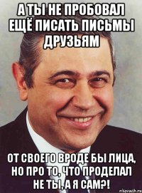 А ты не пробовал ещё писать письмы друзьям от своего вроде бы лица, но про то, что проделал не ты, а я сам?!