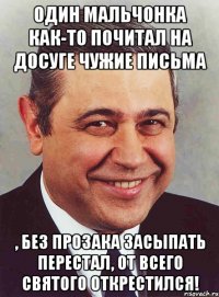 Один мальчонка как-то почитал на досуге чужие письма , без прозака засыпать перестал, от всего святого открестился!