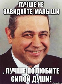 Лучше не завидуйте, малыши , лучше полюбите силой души!