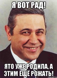 Я ВОТ РАД! ЯТО уже родила, а этим ещё рожать!