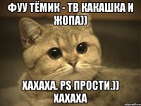 Фуу Тёмик - тв какашка и жопа)) хахаха. PS прости.)) хахаха