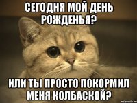 Сегодня мой день рожденья? Или ты просто покормил меня колбаской?