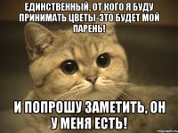 Единственный, от кого я буду принимать цветы-это будет мой парень! И попрошу заметить, он у меня есть!