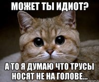 Может ты идиот? А то я думаю что трусы носят не на голове...