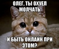 Олег, ты охуел молчать И быть онлайн при этом?