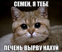 Семен, я тебе Печень вырву нахуй