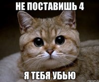 Не поставишь 4 я тебя убью