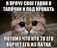 я прячу свое гавно в тапочки и под кровать потому что кто то его ворует его из латка