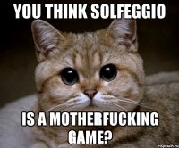 you think solfeggio is a motherfucking game?