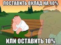 Поставить вклад на 40% Или оставить 10%