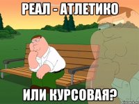 РЕАЛ - АТЛЕТИКО ИЛИ КУРСОВАЯ?